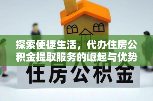 武安探索便捷生活，代办住房公积金提取服务的崛起与优势