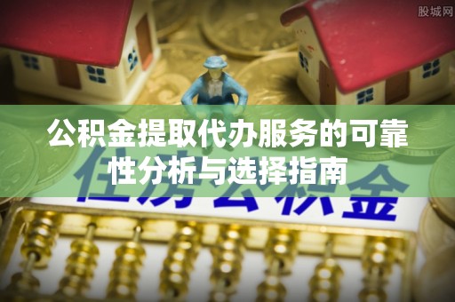 高淳公积金提取代办服务的可靠性分析与选择指南
