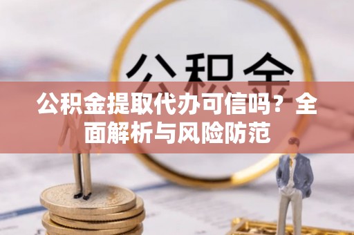 崇礼公积金提取代办可信吗？全面解析与风险防范